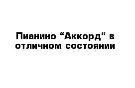 Пианино “Аккорд“ в отличном состоянии 